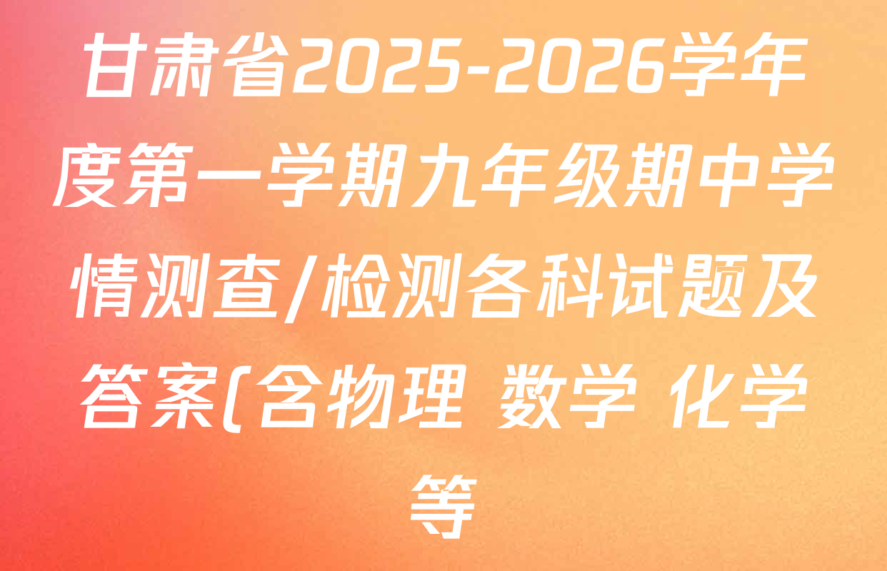 甘肃省2025-2026学年度第一学期九年级期中学情测查/检测各科试题及答案(含物理 数学 化学等) 甘肃省2025-2026学年度第一学期九年级期中学情测查/检测各科试题及答案(含物理 数学 化学等)